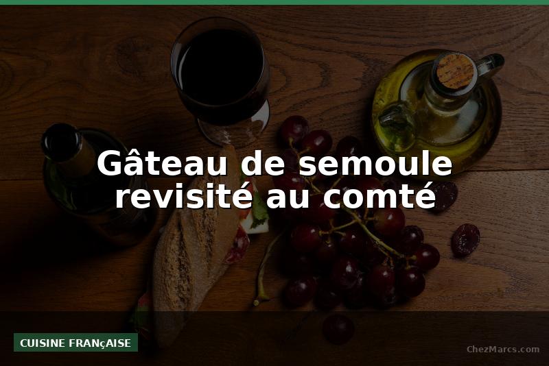 Gâteau de semoule revisité au comté