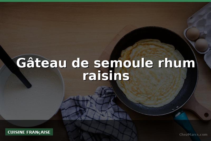 Gâteau de semoule rhum raisins