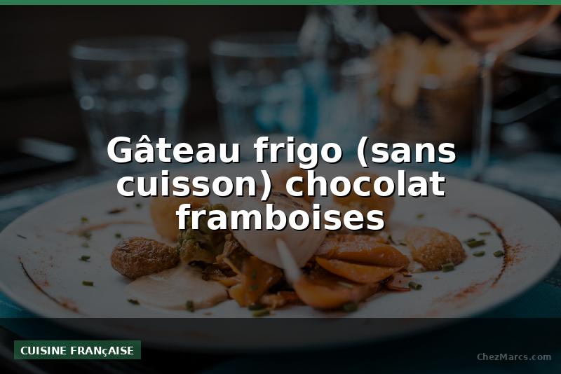 Gâteau frigo (sans cuisson) chocolat framboises