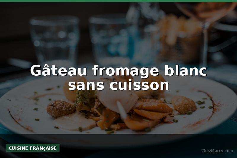 Gâteau fromage blanc sans cuisson