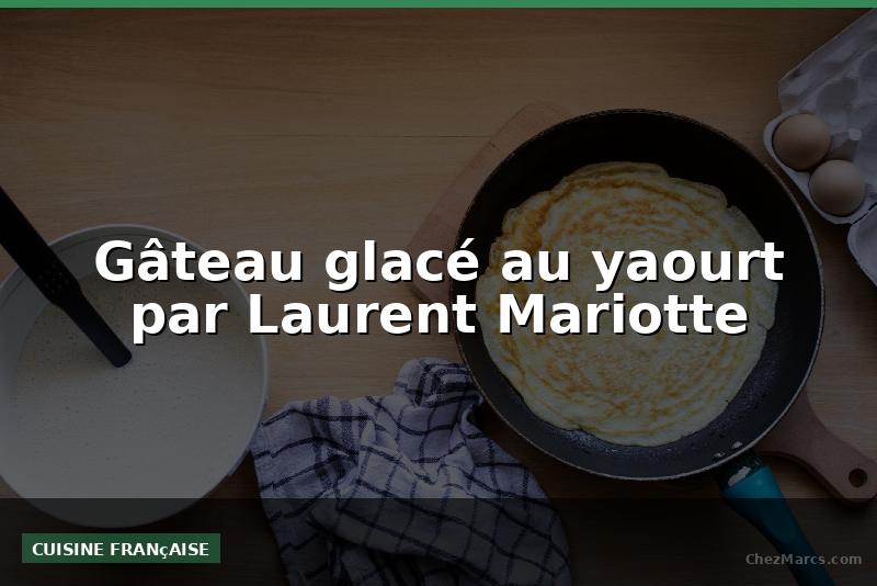 Gâteau glacé au yaourt par Laurent Mariotte