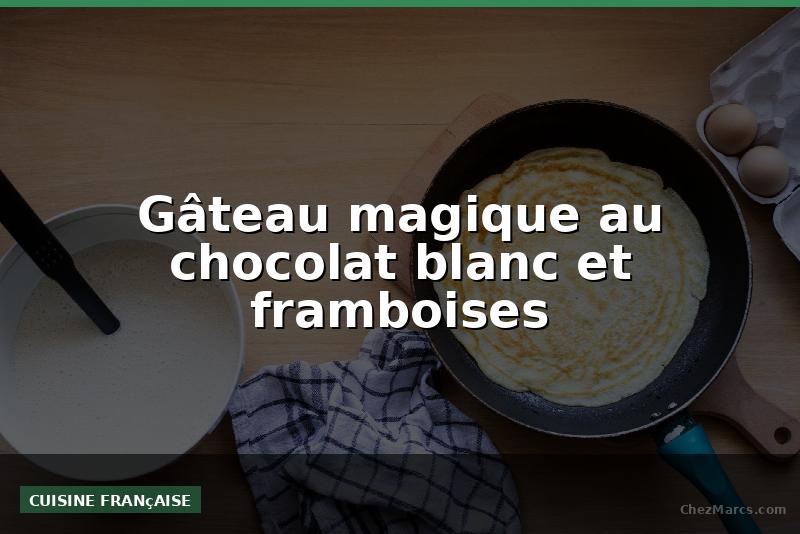 Gâteau magique au chocolat blanc et framboises