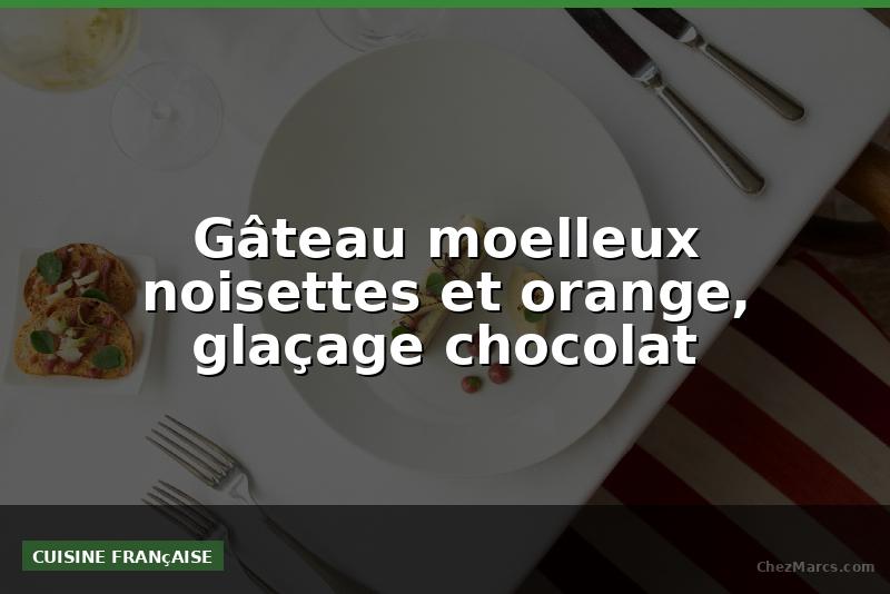 Gâteau moelleux noisettes et orange, glaçage chocolat
