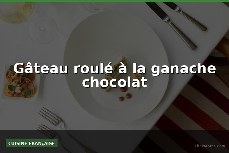 Gâteau roulé à la ganache chocolat