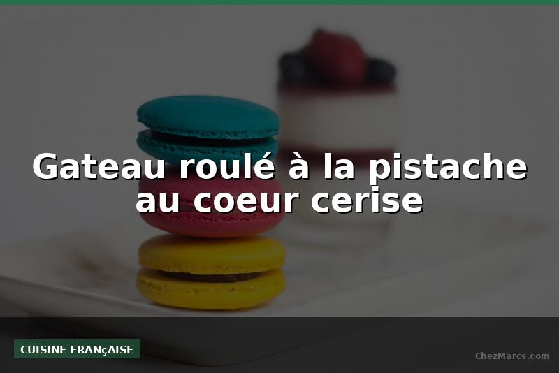 Gateau roulé à la pistache au coeur cerise