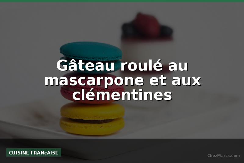 Gâteau roulé au mascarpone et aux clémentines