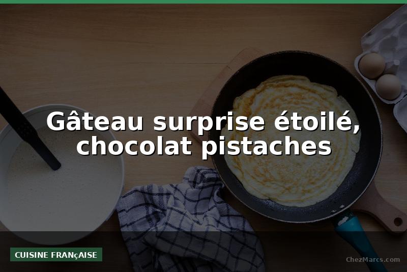 Gâteau surprise étoilé, chocolat pistaches