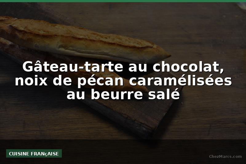 Gâteau-tarte au chocolat, noix de pécan caramélisées au beurre salé