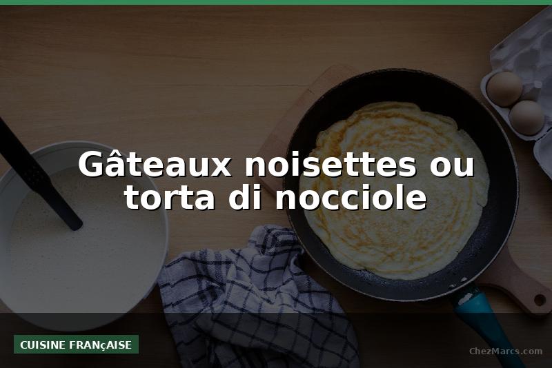 Gâteaux noisettes ou torta di nocciole
