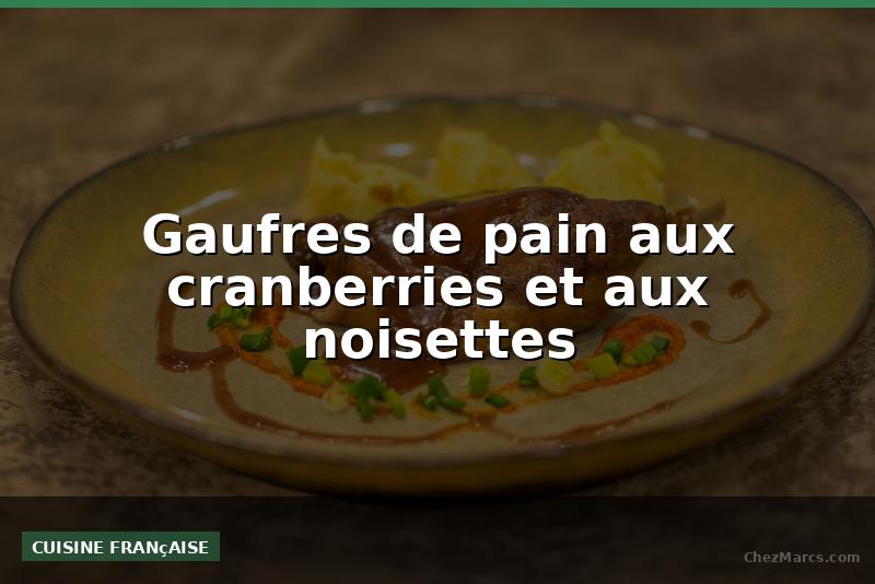 Gaufres de pain aux cranberries et aux noisettes
