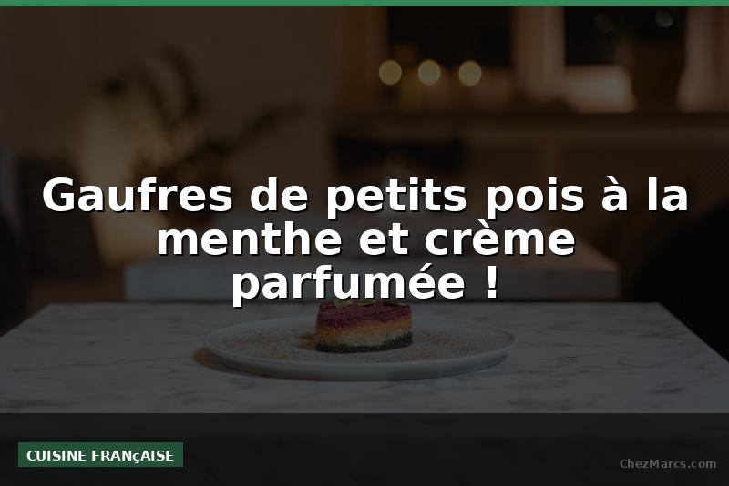 Gaufres de petits pois à la menthe et crème parfumée !