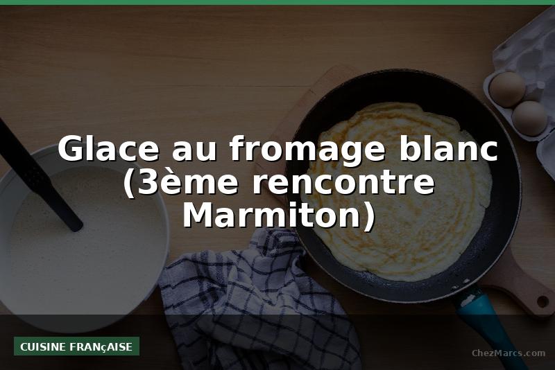Glace au fromage blanc (3ème rencontre Marmiton)