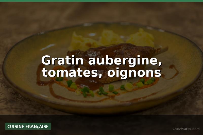 Gratin aubergine, tomates, oignons