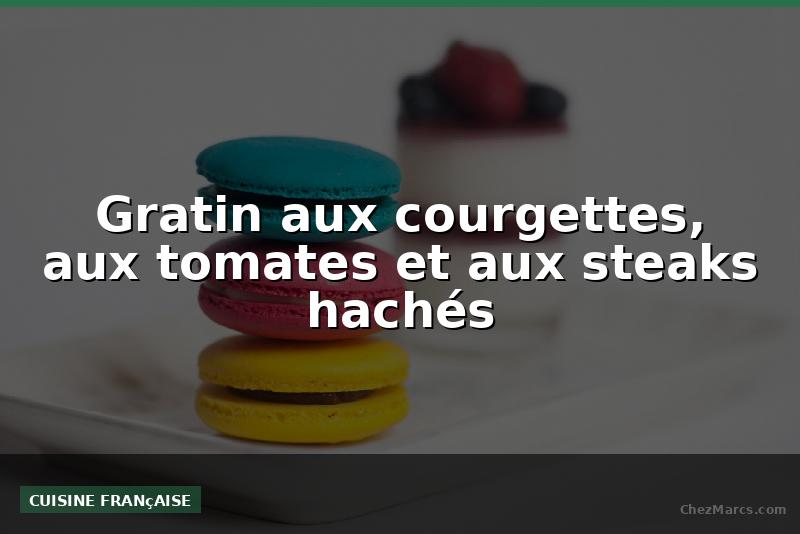 Gratin aux courgettes, aux tomates et aux steaks hachés
