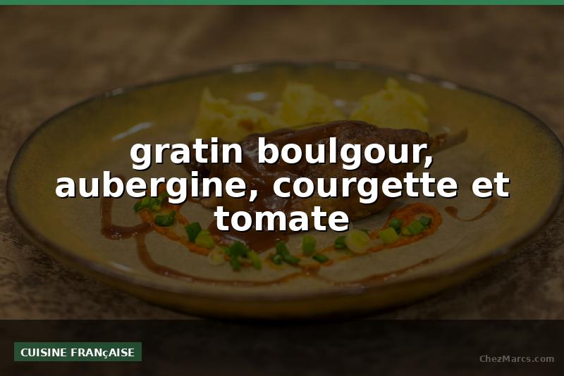 gratin boulgour, aubergine, courgette et tomate