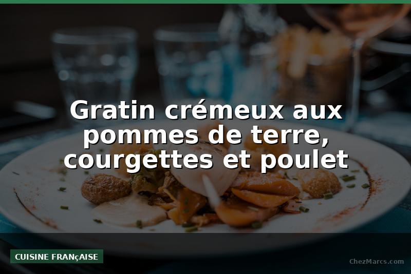 Gratin crémeux aux pommes de terre, courgettes et poulet