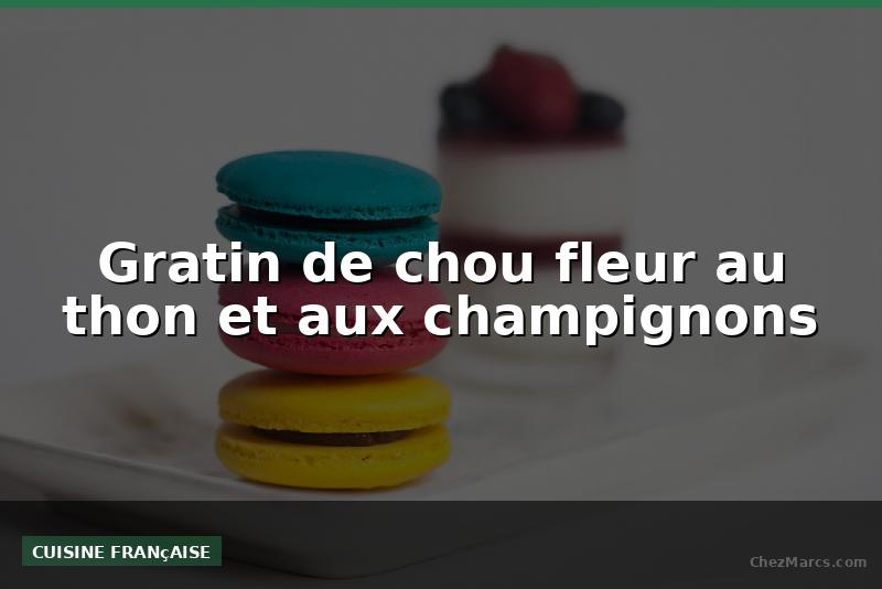 Gratin de chou fleur au thon et aux champignons