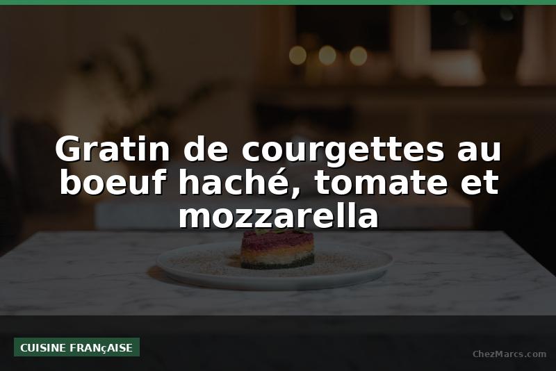 Gratin de courgettes au boeuf haché, tomate et mozzarella