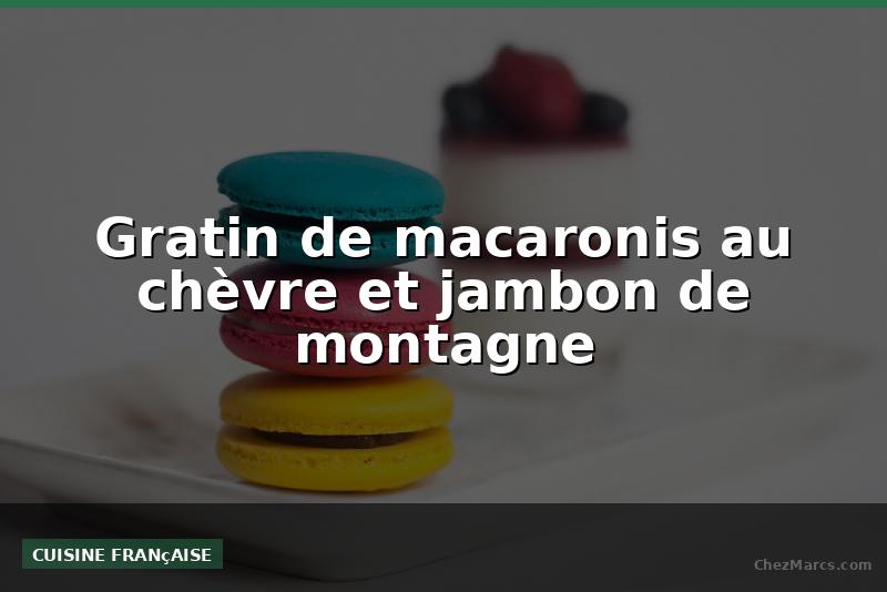 Gratin de macaronis au chèvre et jambon de montagne