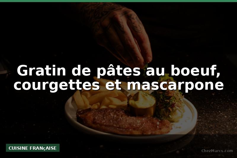 Gratin de pâtes au boeuf, courgettes et mascarpone