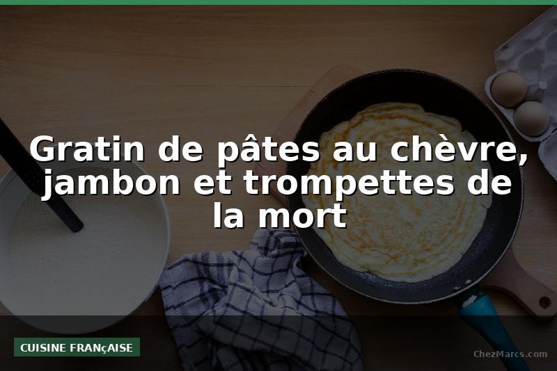 Gratin de pâtes au chèvre, jambon et trompettes de la mort