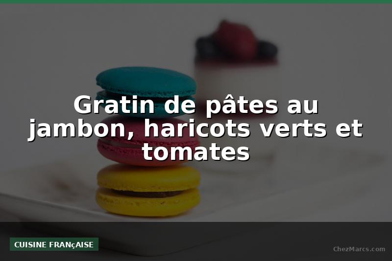 Gratin de pâtes au jambon, haricots verts et tomates