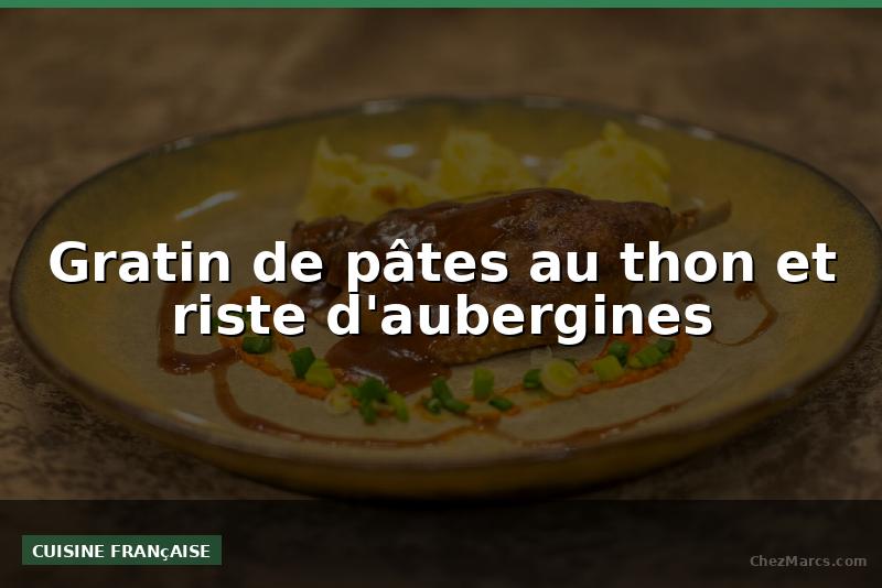 Gratin de pâtes au thon et riste d'aubergines