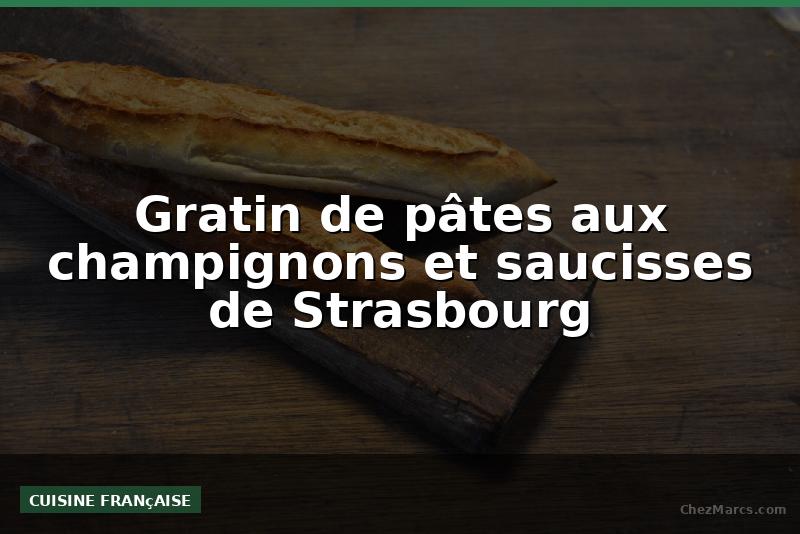 Gratin de pâtes aux champignons et saucisses de Strasbourg