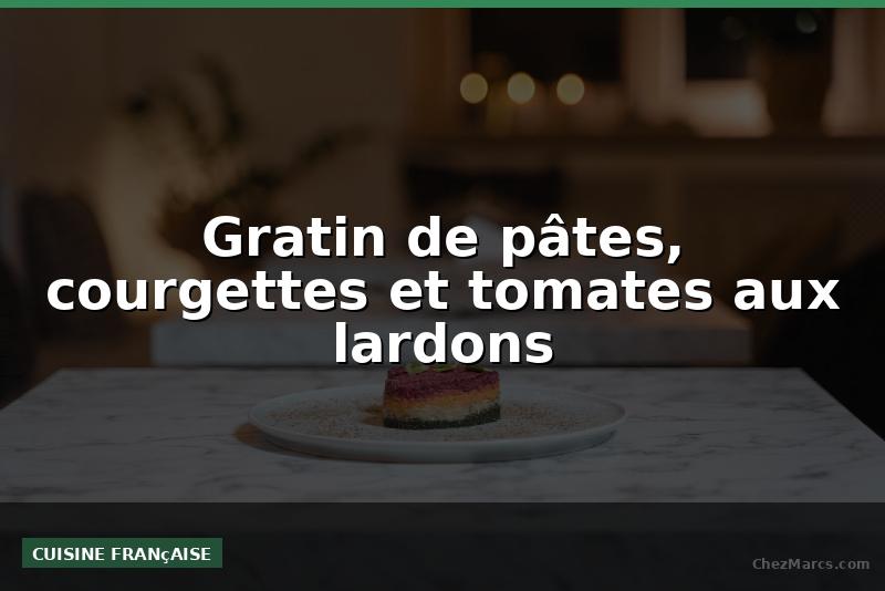 Gratin de pâtes, courgettes et tomates aux lardons