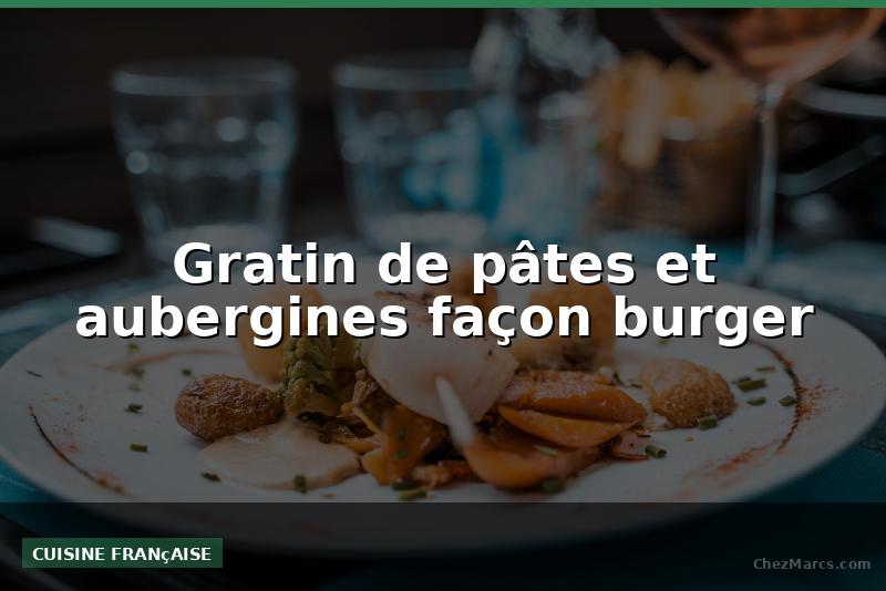 Gratin de pâtes et aubergines façon burger
