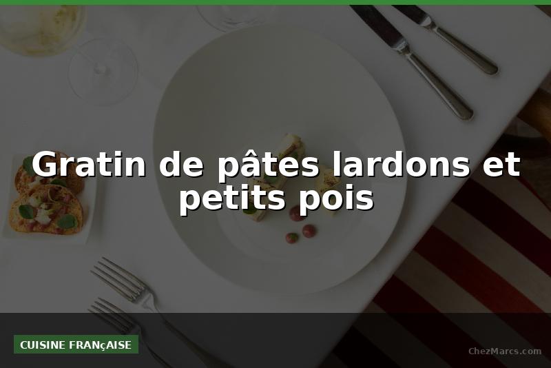 Gratin de pâtes lardons et petits pois