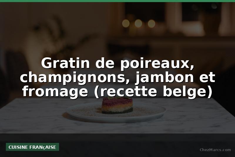 Gratin de poireaux, champignons, jambon et fromage (recette belge)