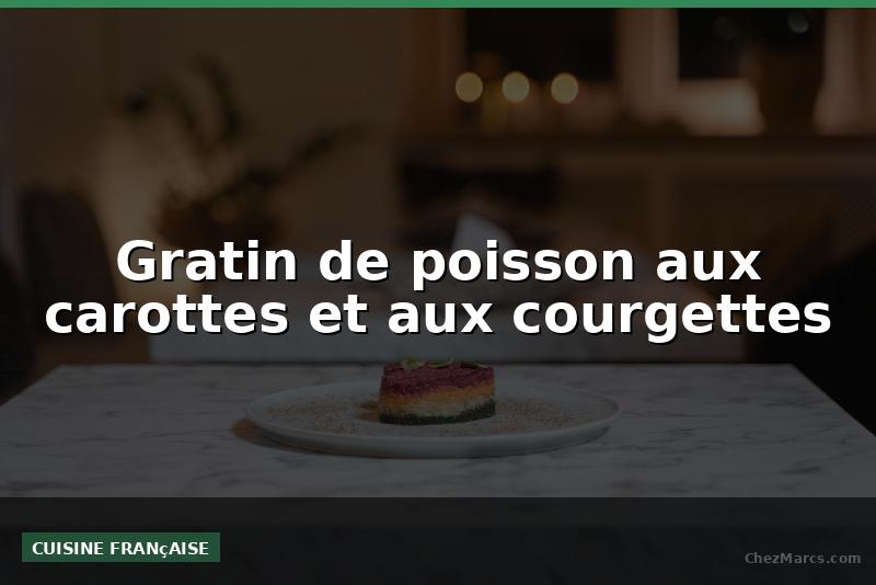 Gratin de poisson aux carottes et aux courgettes
