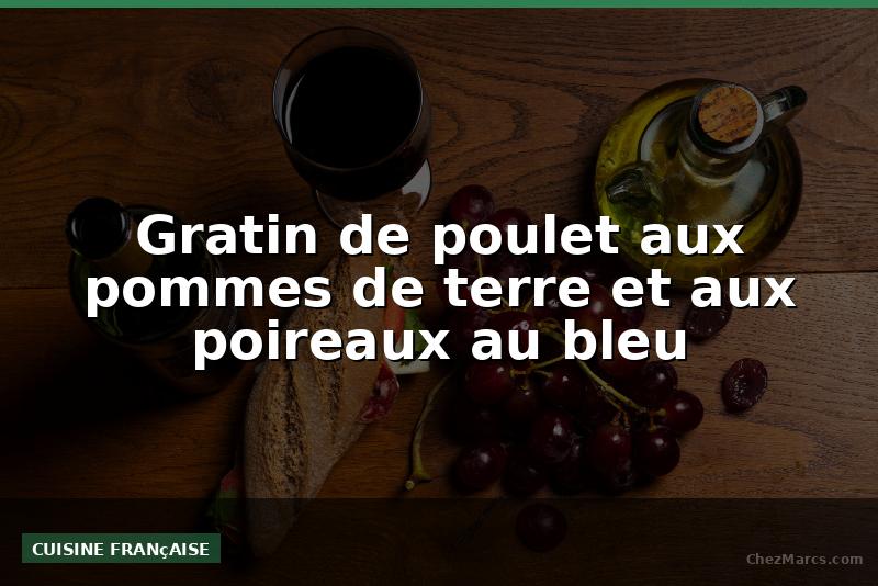 Gratin de poulet aux pommes de terre et aux poireaux au bleu