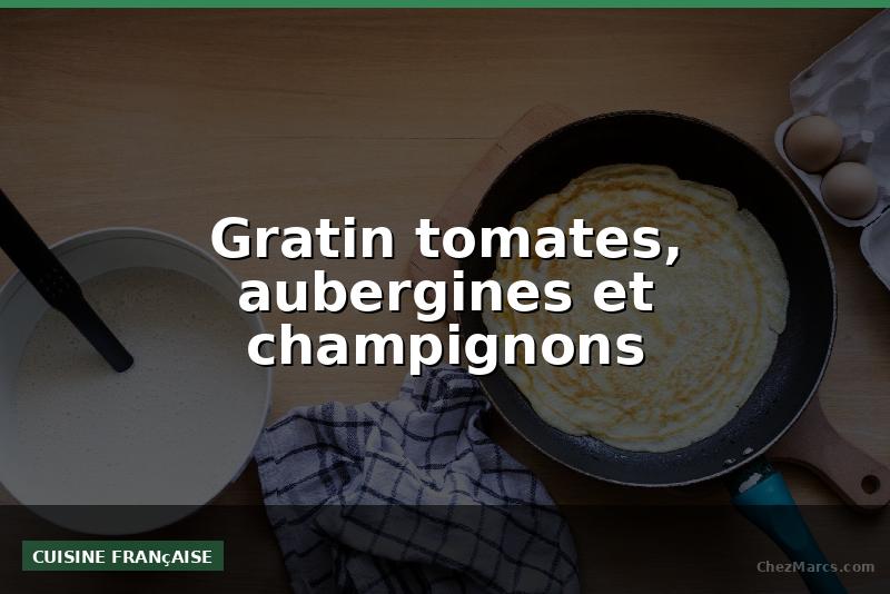 Gratin tomates, aubergines et champignons