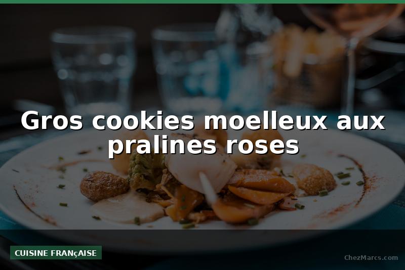 Gros cookies moelleux aux pralines roses