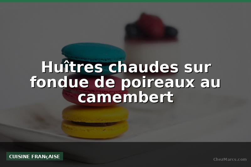 Huîtres chaudes sur fondue de poireaux au camembert
