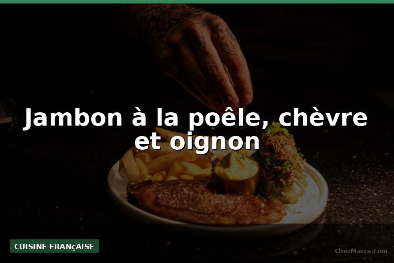 Jambon à la poêle, chèvre et oignon