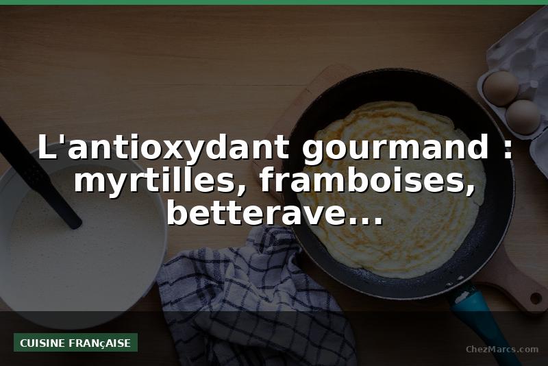 L'antioxydant gourmand : myrtilles, framboises, betterave...