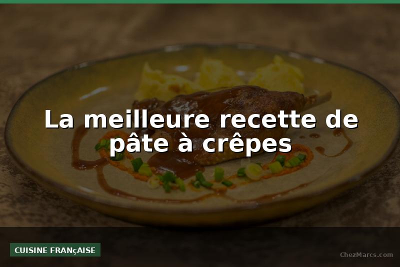 La meilleure recette de pâte à crêpes