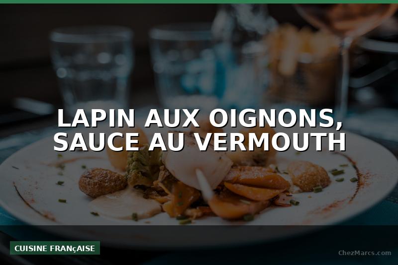 LAPIN AUX OIGNONS, SAUCE AU VERMOUTH