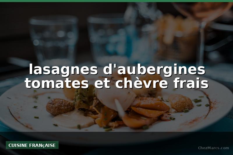 lasagnes d'aubergines tomates et chèvre frais