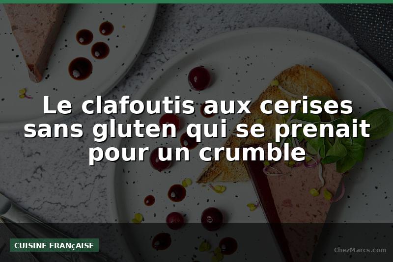 Le clafoutis aux cerises sans gluten qui se prenait pour un crumble