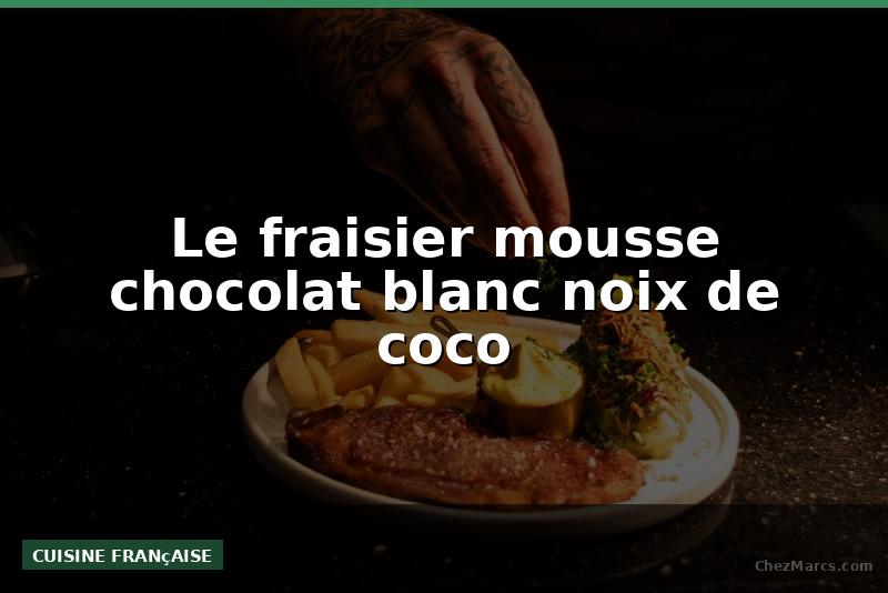 Le fraisier mousse chocolat blanc noix de coco