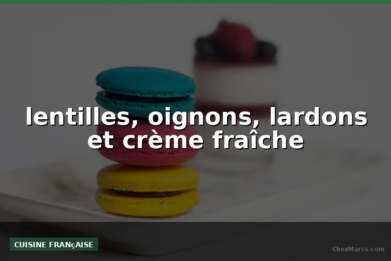 lentilles, oignons, lardons et crème fraîche
