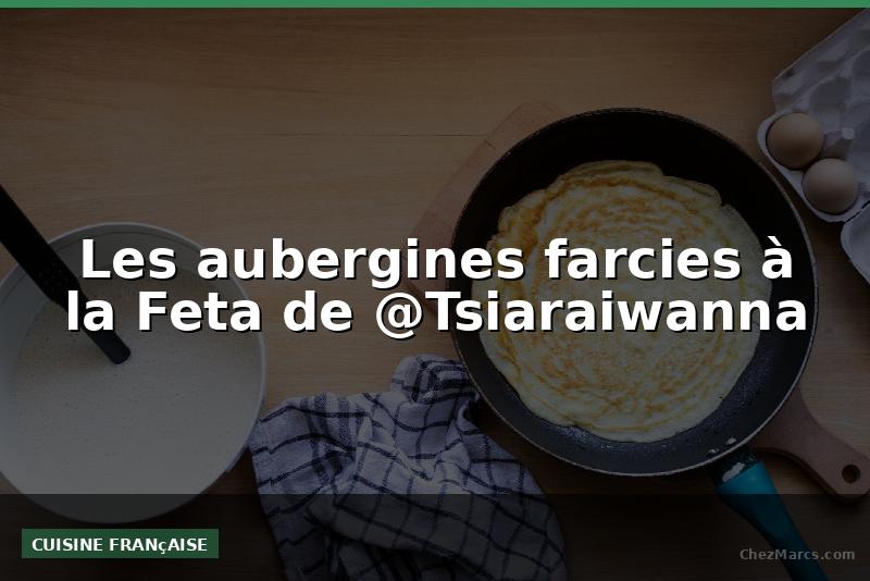 Les aubergines farcies à la Feta de @Tsiaraiwanna