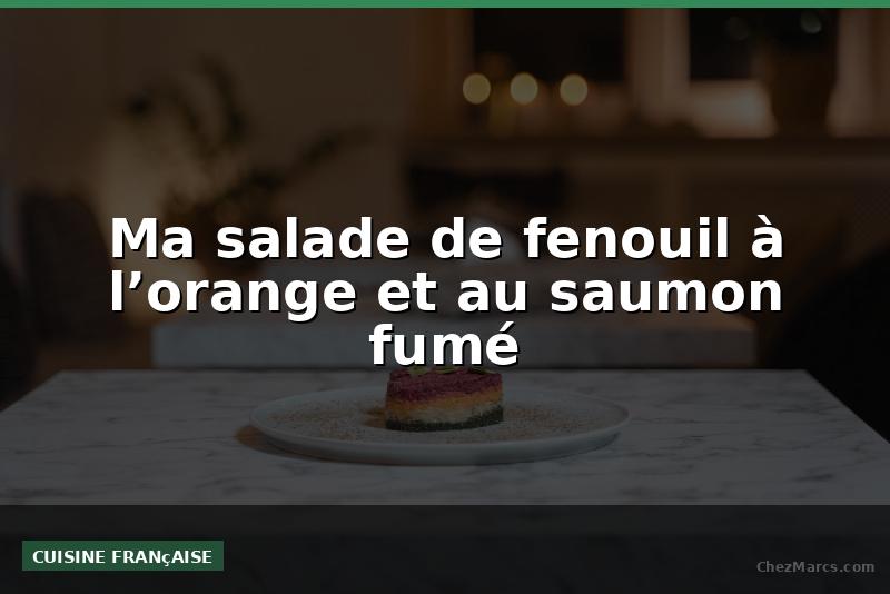 Ma salade de fenouil à l’orange et au saumon fumé