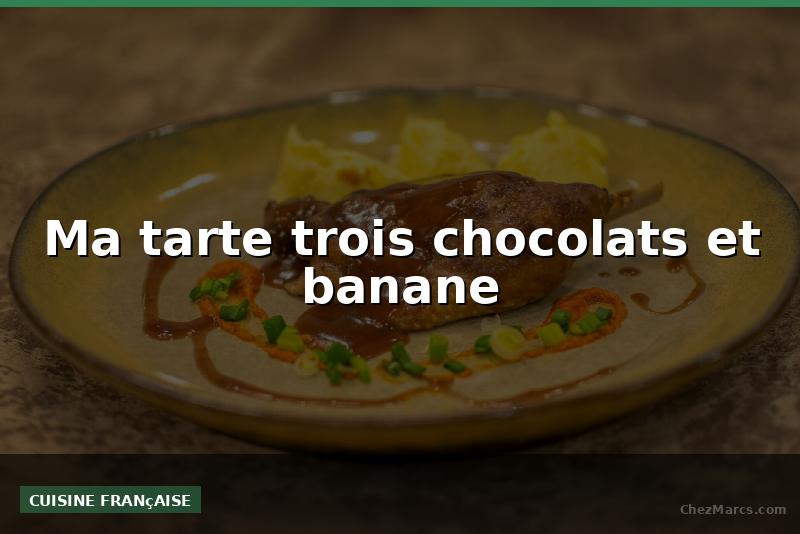 Ma tarte trois chocolats et banane