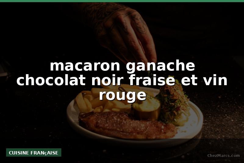 macaron ganache chocolat noir fraise et vin rouge
