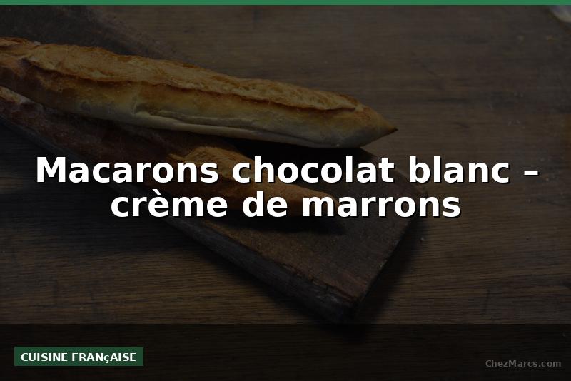 Macarons chocolat blanc – crème de marrons